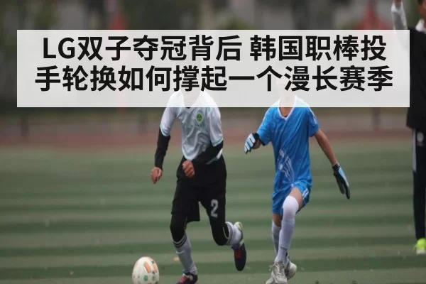 LG双子夺冠背后 韩国职棒投手轮换如何撑起一个漫长赛季